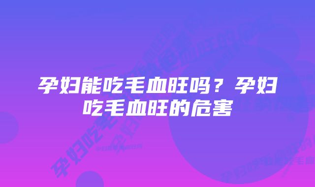 孕妇能吃毛血旺吗？孕妇吃毛血旺的危害