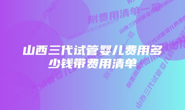 山西三代试管婴儿费用多少钱带费用清单