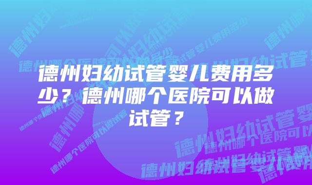 德州妇幼试管婴儿费用多少？德州哪个医院可以做试管？