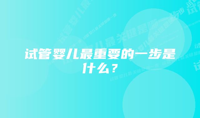 试管婴儿最重要的一步是什么？