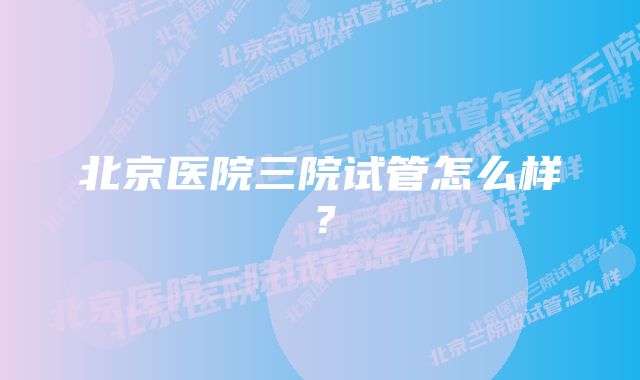 北京医院三院试管怎么样？