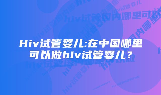 Hiv试管婴儿:在中国哪里可以做hiv试管婴儿？