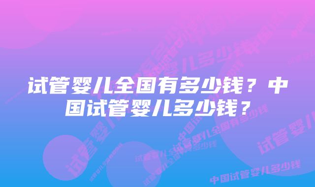 试管婴儿全国有多少钱？中国试管婴儿多少钱？