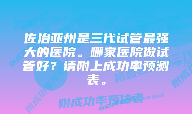 佐治亚州是三代试管最强大的医院。哪家医院做试管好？请附上成功率预测表。