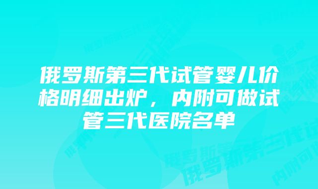 俄罗斯第三代试管婴儿价格明细出炉，内附可做试管三代医院名单