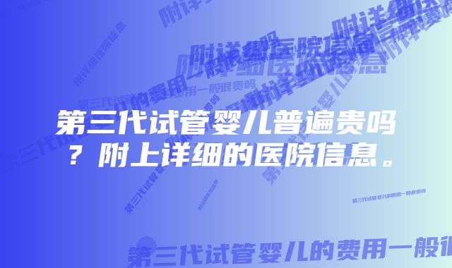 第三代试管婴儿普遍贵吗？附上详细的医院信息。