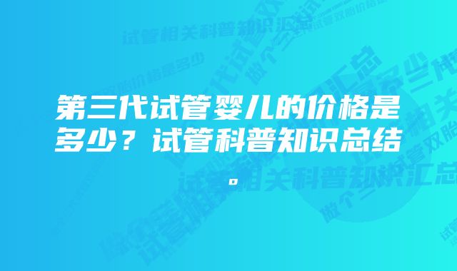 第三代试管婴儿的价格是多少？试管科普知识总结。