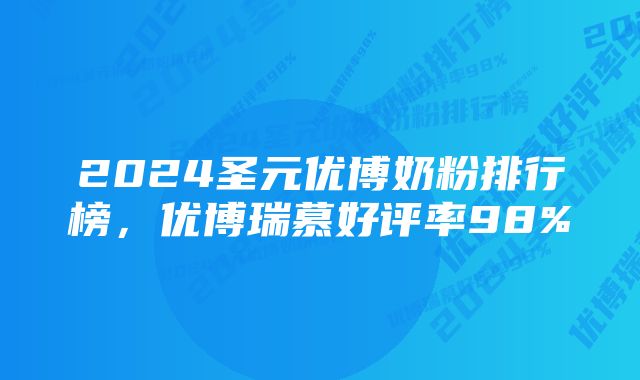 2024圣元优博奶粉排行榜，优博瑞慕好评率98%