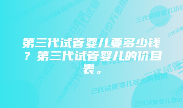 第三代试管婴儿要多少钱？第三代试管婴儿的价目表。