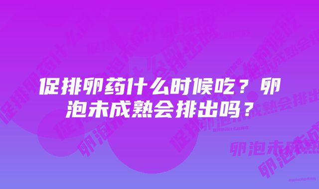 促排卵药什么时候吃？卵泡未成熟会排出吗？