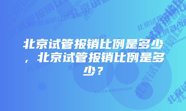 北京试管报销比例是多少，北京试管报销比例是多少？