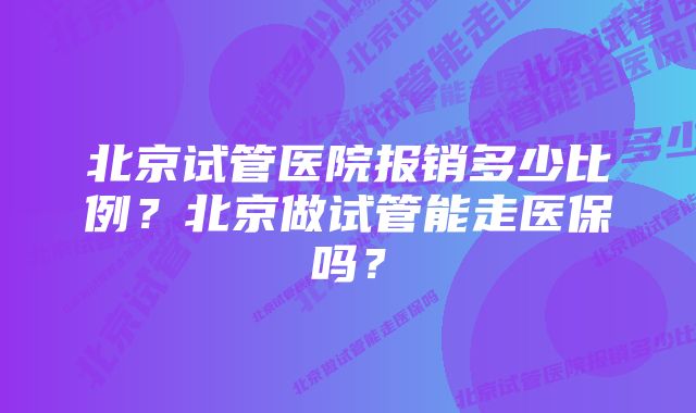 北京试管医院报销多少比例？北京做试管能走医保吗？