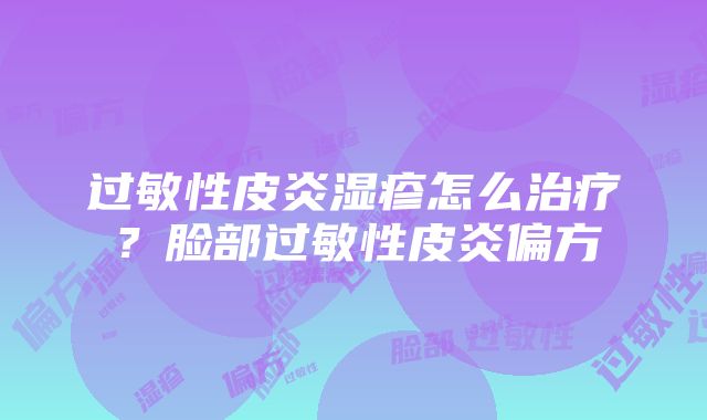 过敏性皮炎湿疹怎么治疗？脸部过敏性皮炎偏方