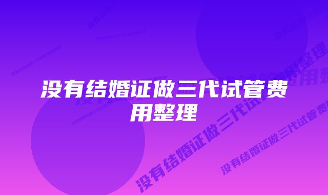 没有结婚证做三代试管费用整理