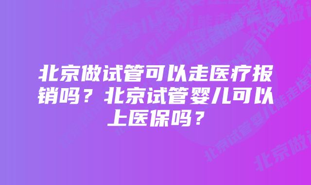 北京做试管可以走医疗报销吗？北京试管婴儿可以上医保吗？