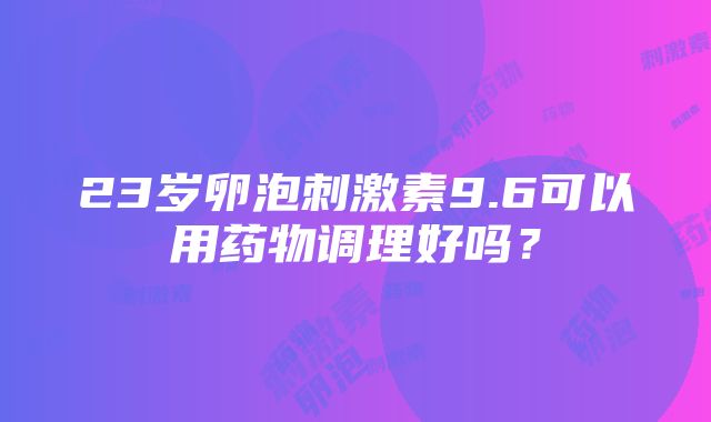 23岁卵泡刺激素9.6可以用药物调理好吗？