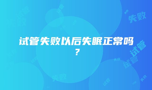 试管失败以后失眠正常吗？