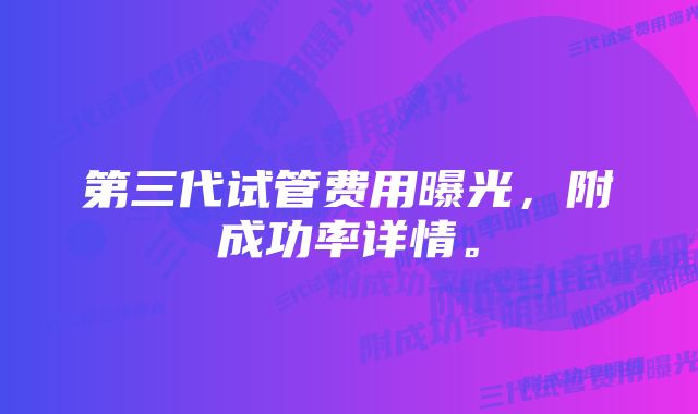 第三代试管费用曝光，附成功率详情。