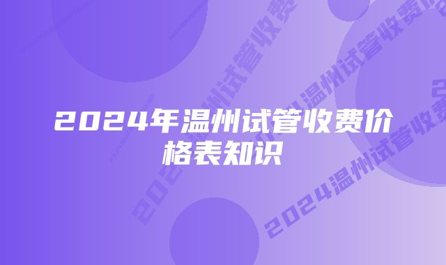 2024年温州试管收费价格表知识