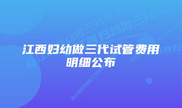 江西妇幼做三代试管费用明细公布