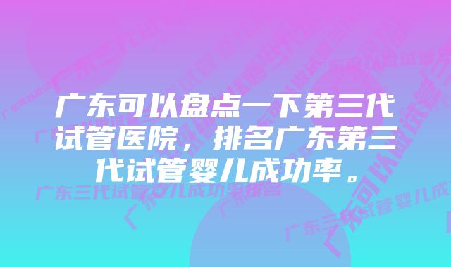 广东可以盘点一下第三代试管医院，排名广东第三代试管婴儿成功率。