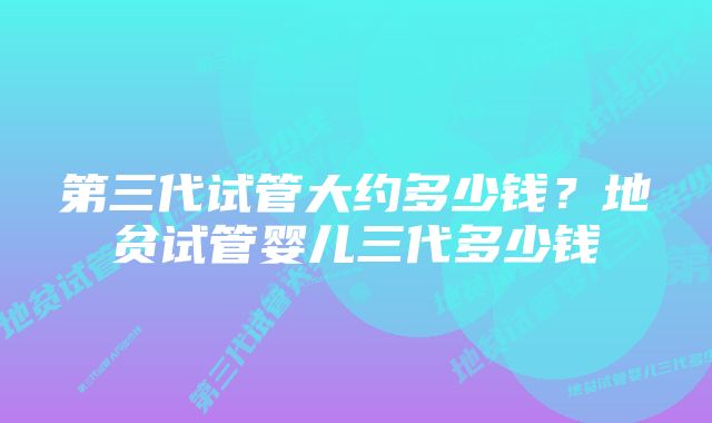 第三代试管大约多少钱？地贫试管婴儿三代多少钱