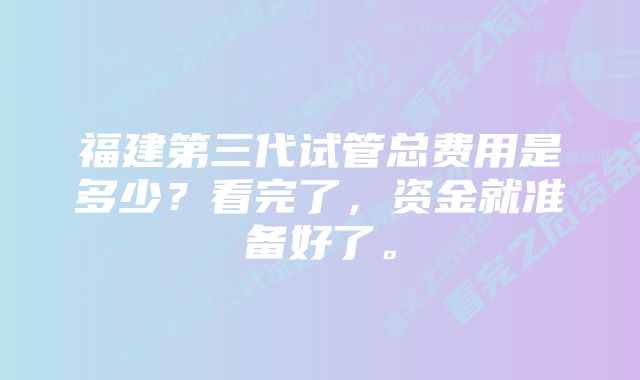 福建第三代试管总费用是多少？看完了，资金就准备好了。