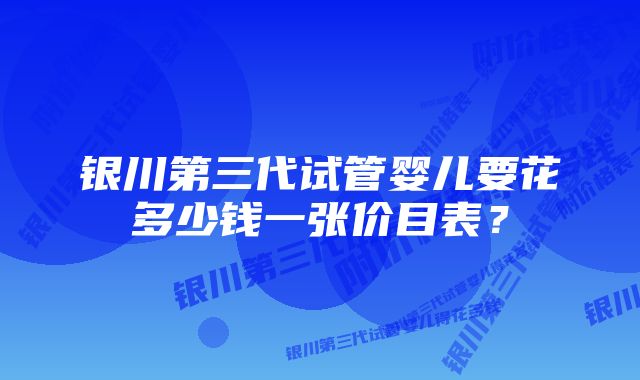 银川第三代试管婴儿要花多少钱一张价目表？