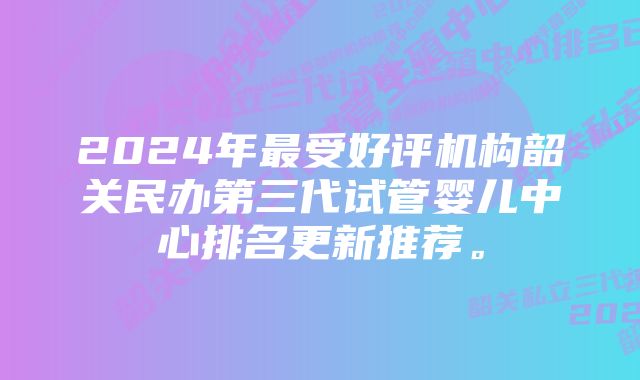 2024年最受好评机构韶关民办第三代试管婴儿中心排名更新推荐。