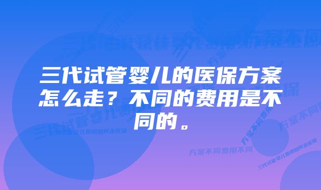 三代试管婴儿的医保方案怎么走？不同的费用是不同的。