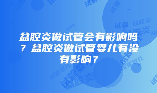 盆腔炎做试管会有影响吗？盆腔炎做试管婴儿有没有影响？