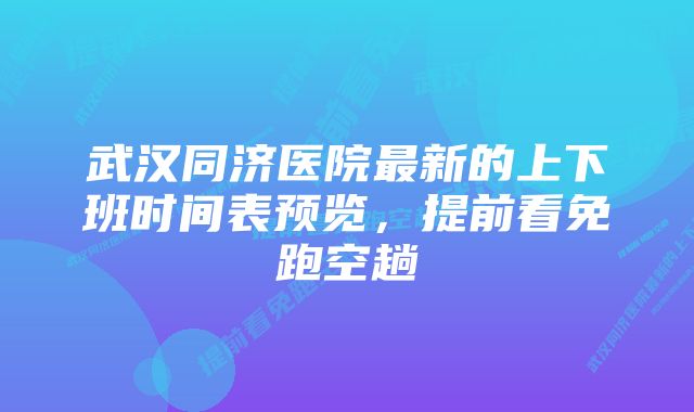 武汉同济医院最新的上下班时间表预览，提前看免跑空趟