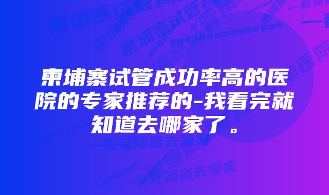 柬埔寨试管成功率高的医院的专家推荐的-我看完就知道去哪家了。