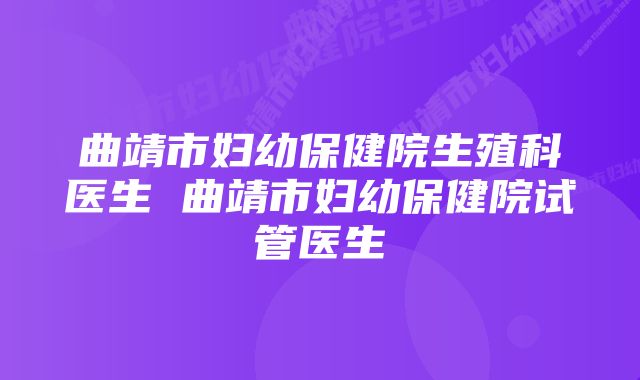 曲靖市妇幼保健院生殖科医生 曲靖市妇幼保健院试管医生