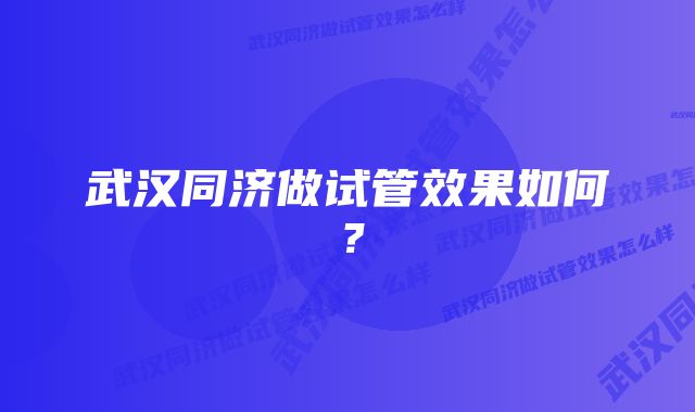 武汉同济做试管效果如何？