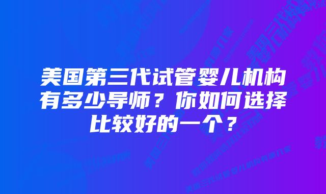 美国第三代试管婴儿机构有多少导师？你如何选择比较好的一个？