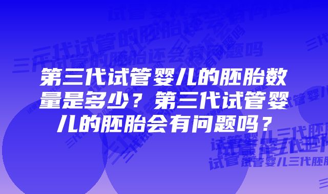 第三代试管婴儿的胚胎数量是多少？第三代试管婴儿的胚胎会有问题吗？