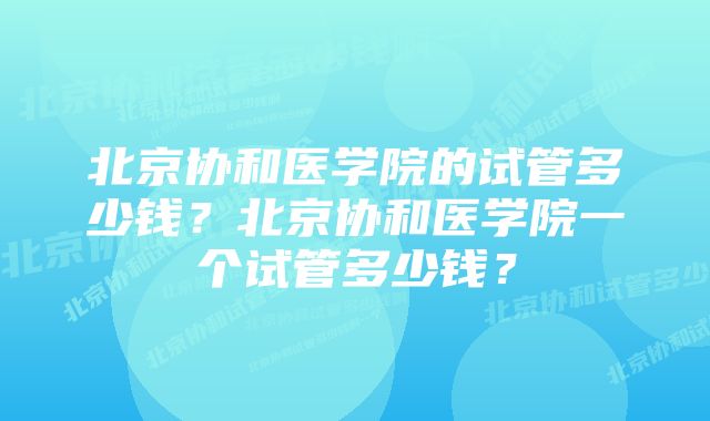 北京协和医学院的试管多少钱？北京协和医学院一个试管多少钱？