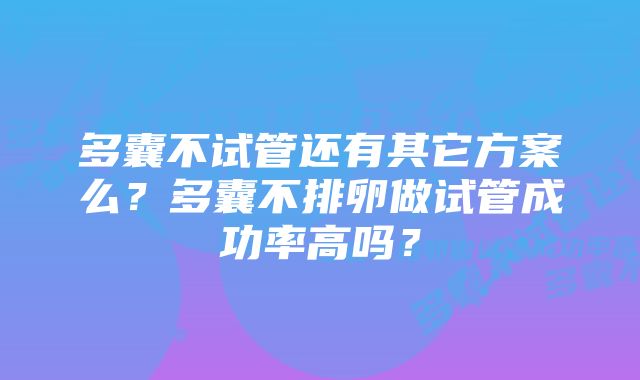 多囊不试管还有其它方案么？多囊不排卵做试管成功率高吗？