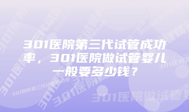 301医院第三代试管成功率，301医院做试管婴儿一般要多少钱？