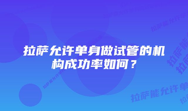 拉萨允许单身做试管的机构成功率如何？