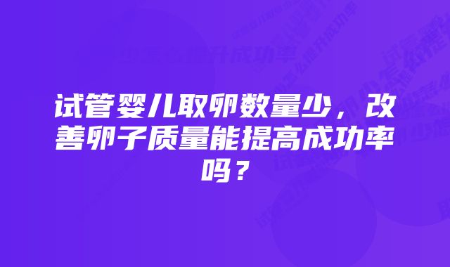 试管婴儿取卵数量少，改善卵子质量能提高成功率吗？