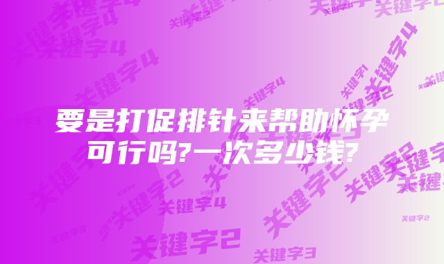 要是打促排针来帮助怀孕可行吗?一次多少钱?