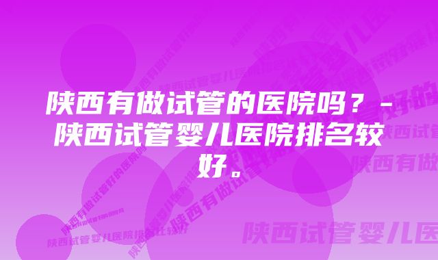 陕西有做试管的医院吗？-陕西试管婴儿医院排名较好。