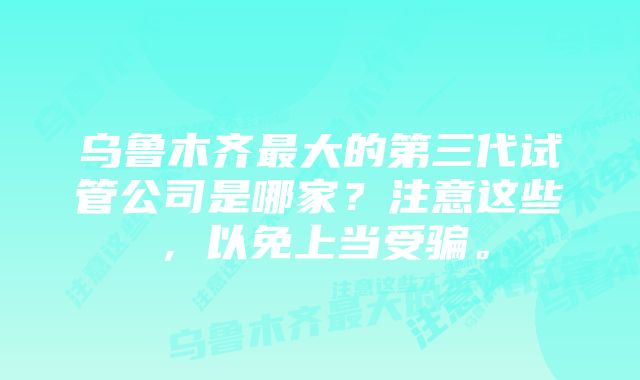 乌鲁木齐最大的第三代试管公司是哪家？注意这些，以免上当受骗。