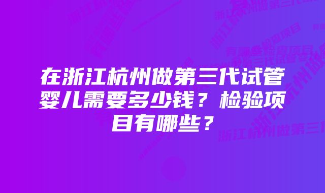 在浙江杭州做第三代试管婴儿需要多少钱？检验项目有哪些？