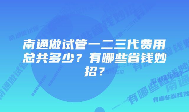 南通做试管一二三代费用总共多少？有哪些省钱妙招？