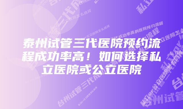 泰州试管三代医院预约流程成功率高！如何选择私立医院或公立医院