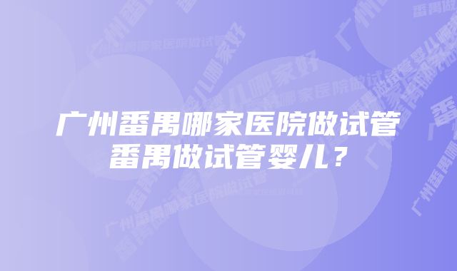 广州番禺哪家医院做试管番禺做试管婴儿？