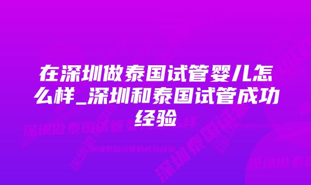 在深圳做泰国试管婴儿怎么样_深圳和泰国试管成功经验